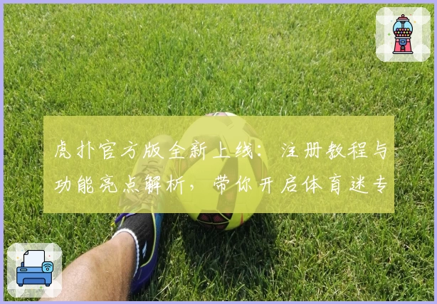 虎扑官方版全新上线：注册教程与功能亮点解析，带你开启体育迷专属互动体验