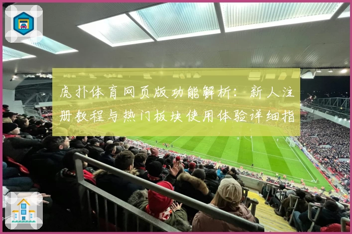 虎扑体育网页版功能解析：新人注册教程与热门板块使用体验详细指南