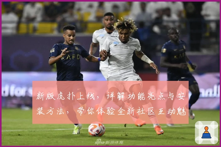 新版虎扑上线，详解功能亮点与安装方法，带你体验全新社区互动魅力