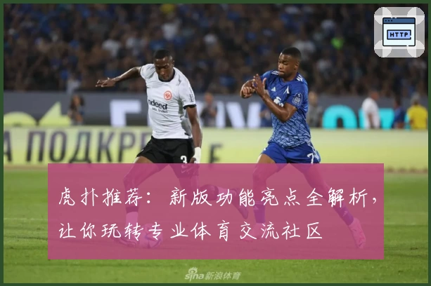 虎扑推荐:新版功能亮点全解析,让你玩转专业体育交流社区