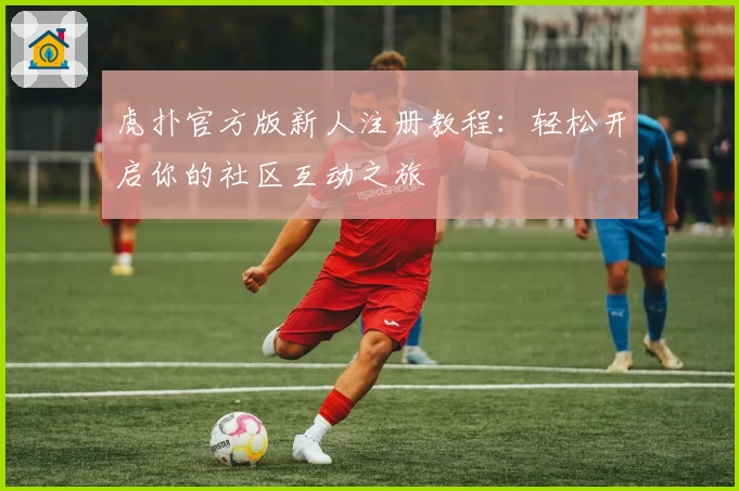 虎扑官方版新人注册教程：轻松开启你的社区互动之旅