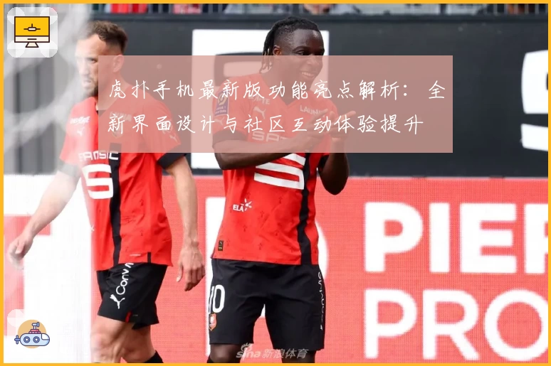 虎扑手机最新版功能亮点解析：全新界面设计与社区互动体验提升