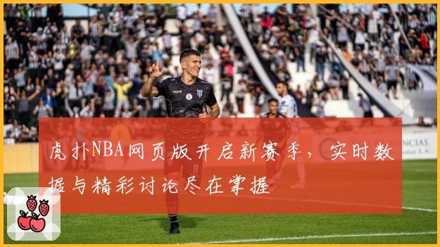 虎扑NBA网页版开启新赛季，实时数据与精彩讨论尽在掌握