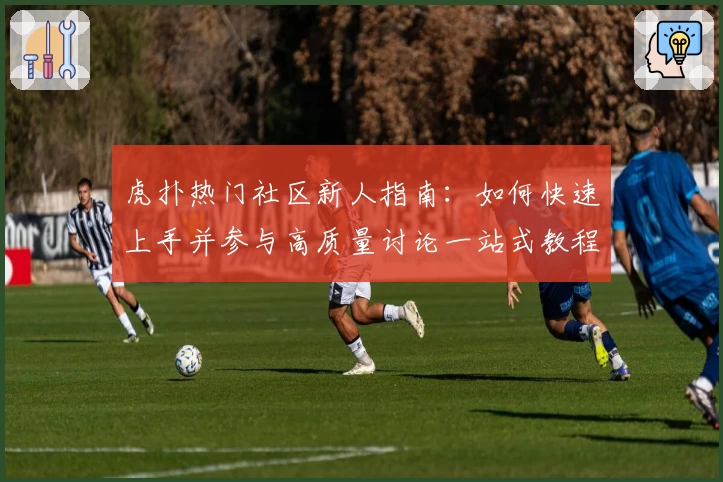 虎扑热门社区新人指南：如何快速上手并参与高质量讨论一站式教程