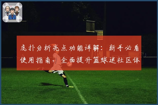 虎扑分析亮点功能详解：新手必看使用指南，全面提升篮球迷社区体验