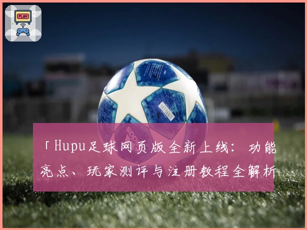 「Hupu足球网页版全新上线：功能亮点、玩家测评与注册教程全解析」