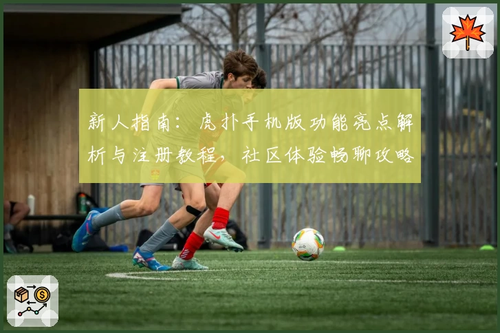新人指南：虎扑手机版功能亮点解析与注册教程，社区体验畅聊攻略详解