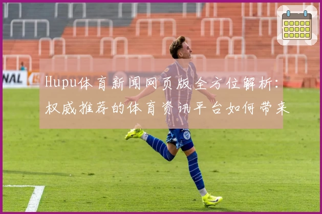 Hupu体育新闻网页版全方位解析：权威推荐的体育资讯平台如何带来极致阅读体验