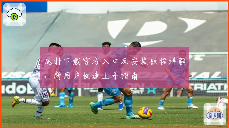 虎扑下载官方入口及安装教程详解，新用户快速上手指南
