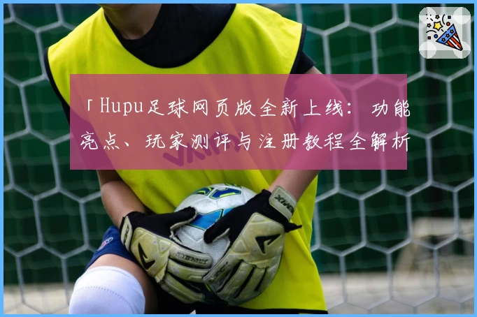 「Hupu足球网页版全新上线：功能亮点、玩家测评与注册教程全解析」