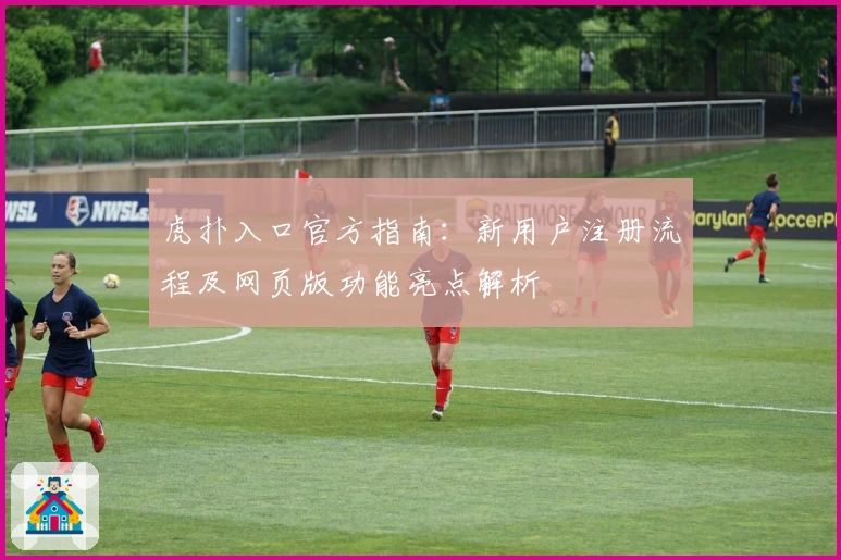 虎扑入口官方指南：新用户注册流程及网页版功能亮点解析