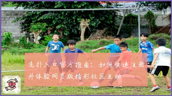 虎扑入口官方指南：如何快速注册并体验网页版精彩社区互动