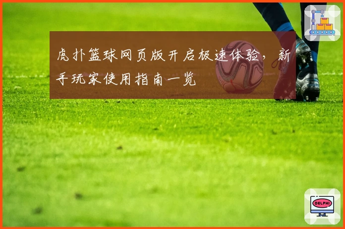 虎扑篮球网页版开启极速体验，新手玩家使用指南一览