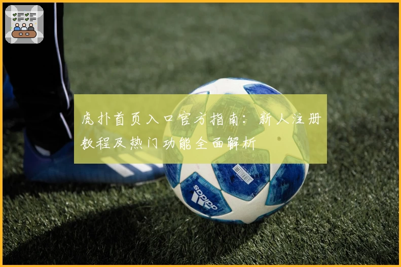 虎扑首页入口官方指南：新人注册教程及热门功能全面解析