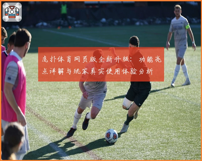 虎扑体育网页版全新升级：功能亮点详解与玩家真实使用体验分析
