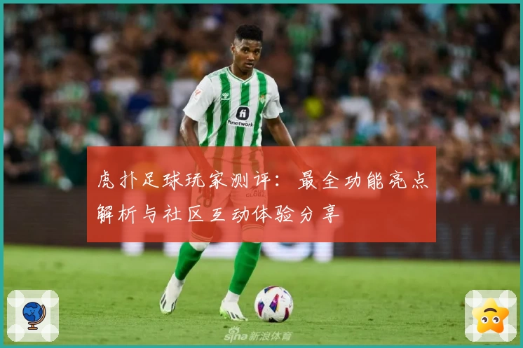 虎扑足球玩家测评：最全功能亮点解析与社区互动体验分享