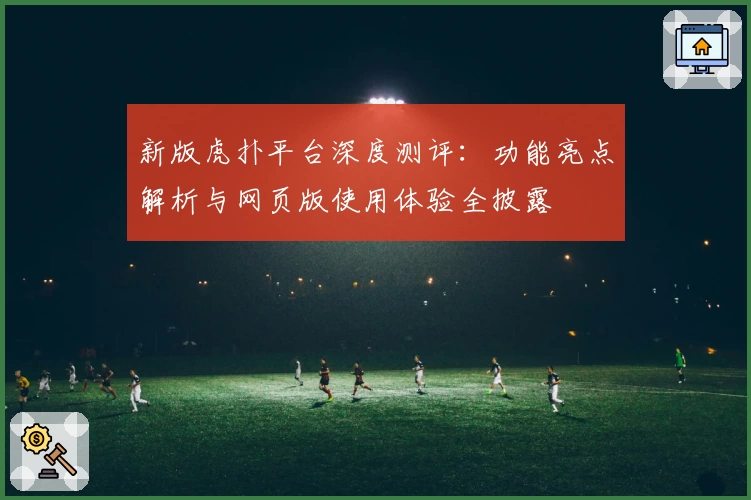 新版虎扑平台深度测评：功能亮点解析与网页版使用体验全披露