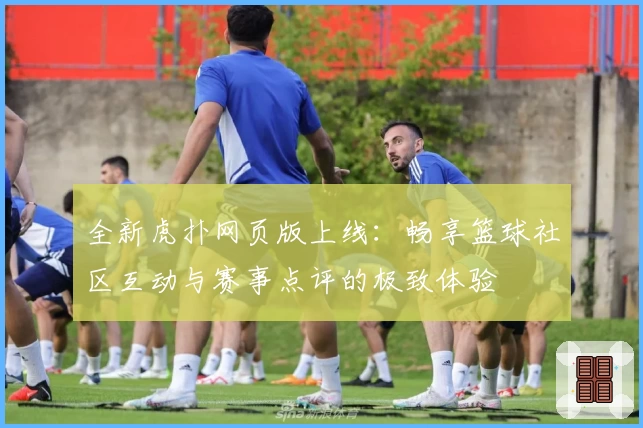 全新虎扑网页版上线：畅享篮球社区互动与赛事点评的极致体验