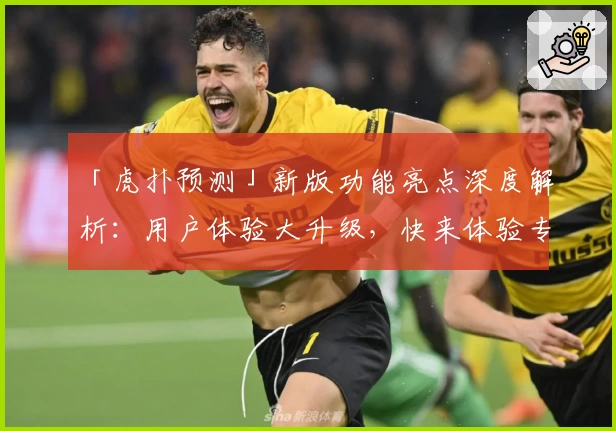 「虎扑预测」新版功能亮点深度解析：用户体验大升级，快来体验专业赛事分析魅力