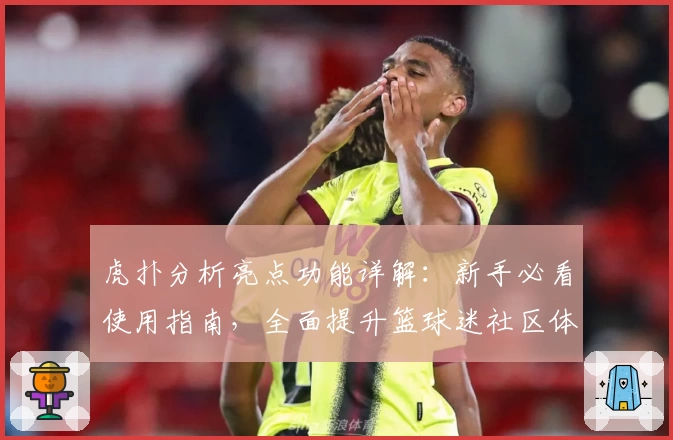 虎扑分析亮点功能详解：新手必看使用指南，全面提升篮球迷社区体验