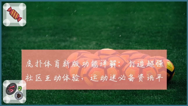虎扑体育新版功能详解：打造超强社区互动体验，运动迷必备资讯平台