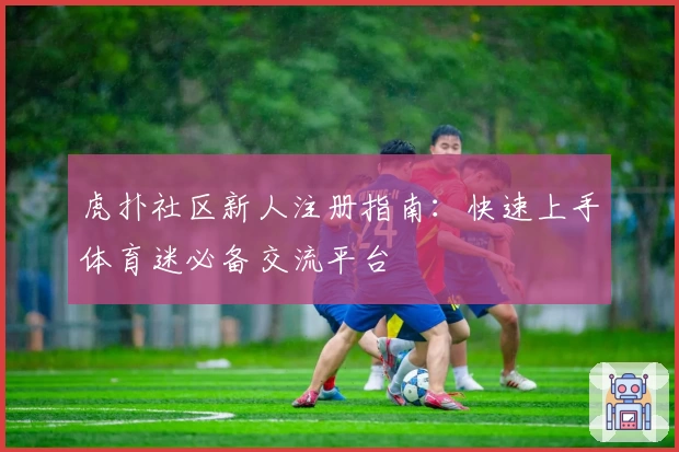 虎扑社区新人注册指南：快速上手体育迷必备交流平台