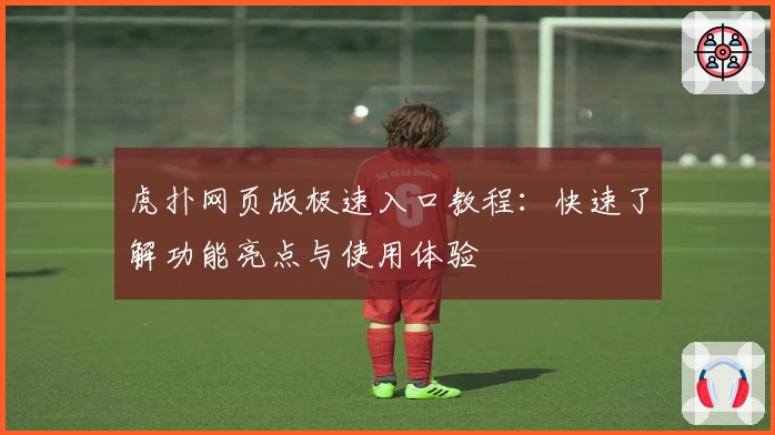虎扑网页版极速入口教程:快速了解功能亮点与使用体验