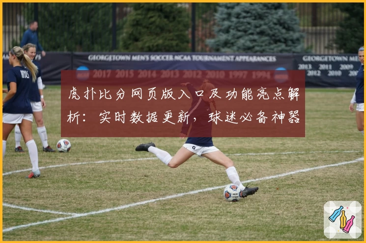 虎扑比分网页版入口及功能亮点解析：实时数据更新，球迷必备神器