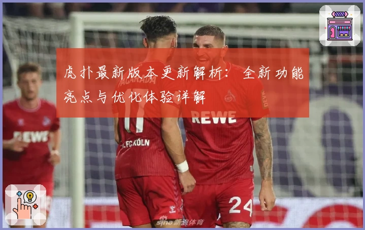 虎扑最新版本更新解析：全新功能亮点与优化体验详解