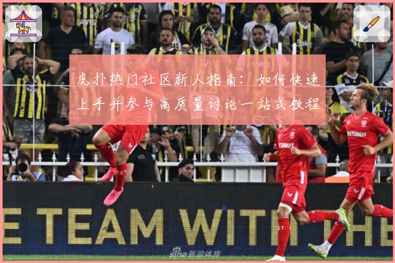 虎扑热门社区新人指南：如何快速上手并参与高质量讨论一站式教程