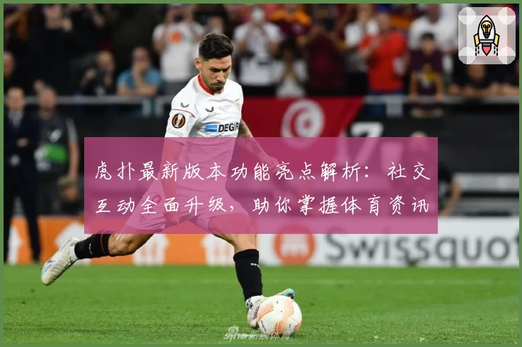 虎扑最新版本功能亮点解析：社交互动全面升级，助你掌握体育资讯新潮流