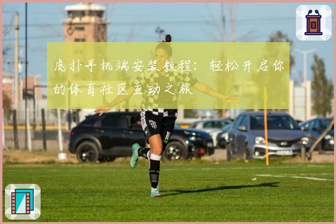 虎扑手机端安装教程：轻松开启你的体育社区互动之旅