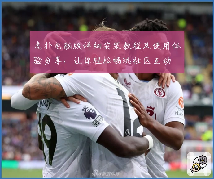 虎扑电脑版详细安装教程及使用体验分享，让你轻松畅玩社区互动