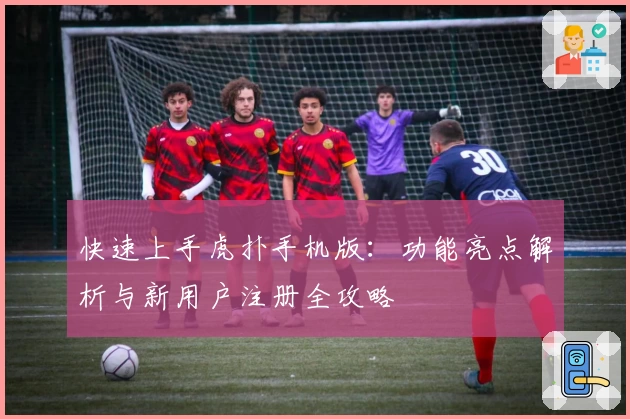 快速上手虎扑手机版：功能亮点解析与新用户注册全攻略