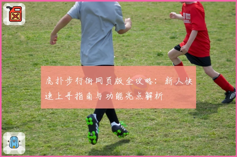 虎扑步行街网页版全攻略：新人快速上手指南与功能亮点解析