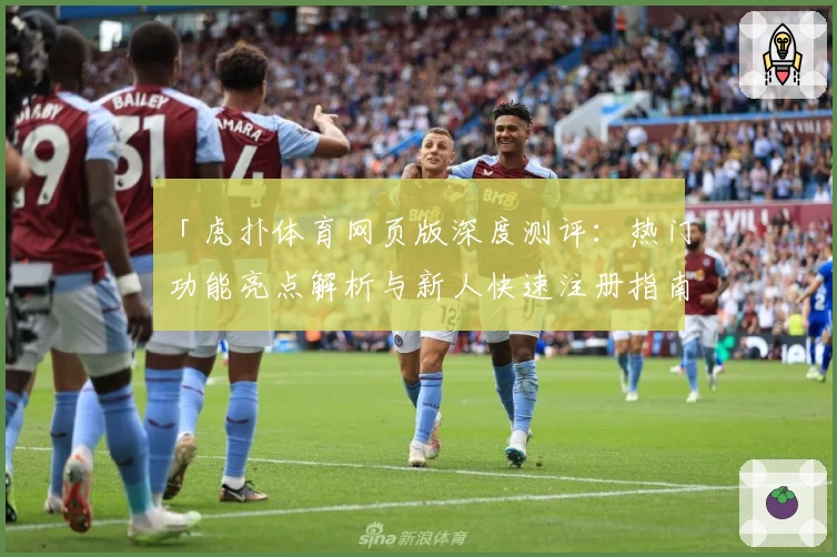 「虎扑体育网页版深度测评：热门功能亮点解析与新人快速注册指南」