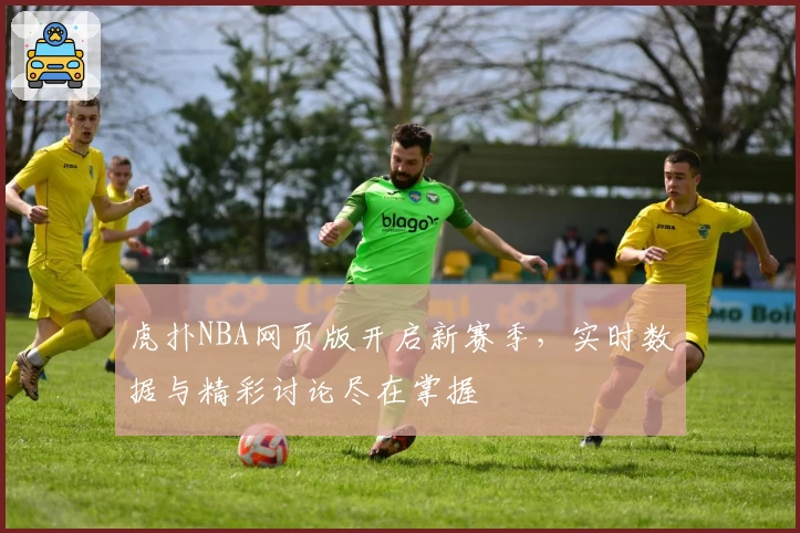 虎扑NBA网页版开启新赛季，实时数据与精彩讨论尽在掌握