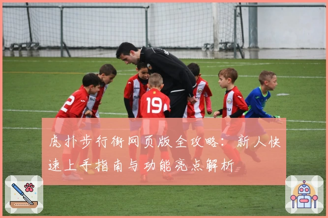 虎扑步行街网页版全攻略：新人快速上手指南与功能亮点解析