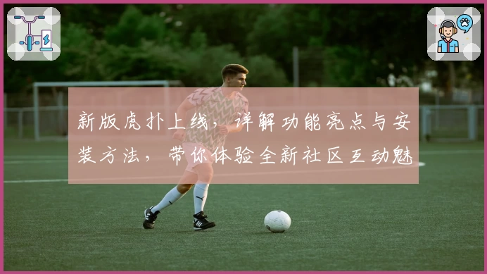 新版虎扑上线，详解功能亮点与安装方法，带你体验全新社区互动魅力