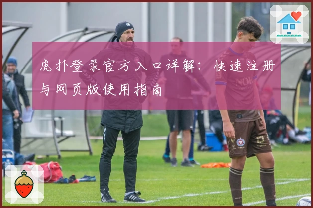 虎扑登录官方入口详解：快速注册与网页版使用指南