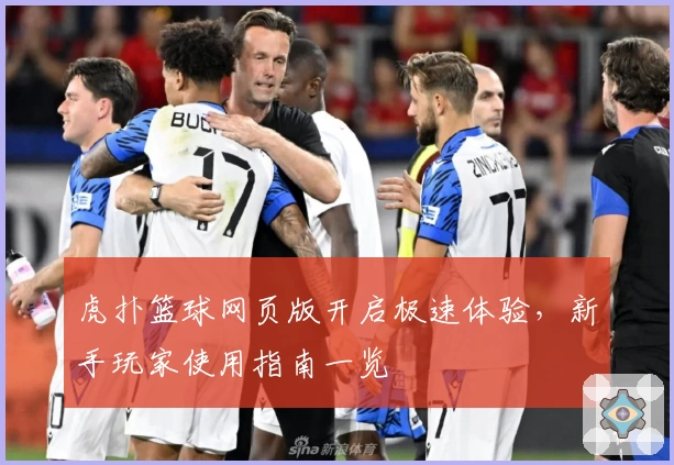 虎扑篮球网页版开启极速体验，新手玩家使用指南一览