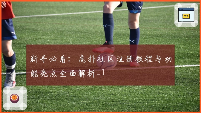 新手必看：虎扑社区注册教程与功能亮点全面解析_1