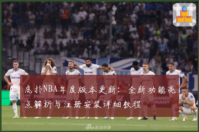 虎扑NBA年度版本更新：全新功能亮点解析与注册安装详细教程