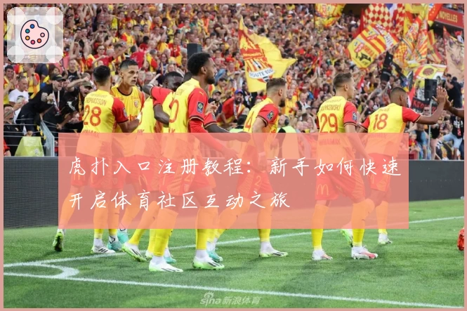 虎扑入口注册教程：新手如何快速开启体育社区互动之旅