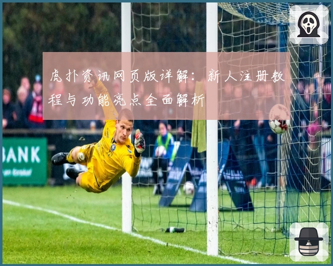 虎扑资讯网页版详解：新人注册教程与功能亮点全面解析
