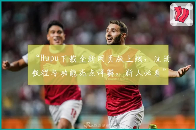 “Hupu下载全新网页版上线，注册教程与功能亮点详解，新人必看”