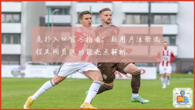 虎扑入口官方指南：新用户注册流程及网页版功能亮点解析