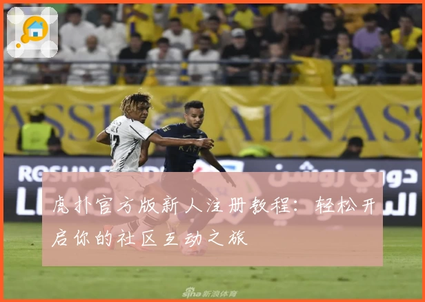 虎扑官方版新人注册教程：轻松开启你的社区互动之旅
