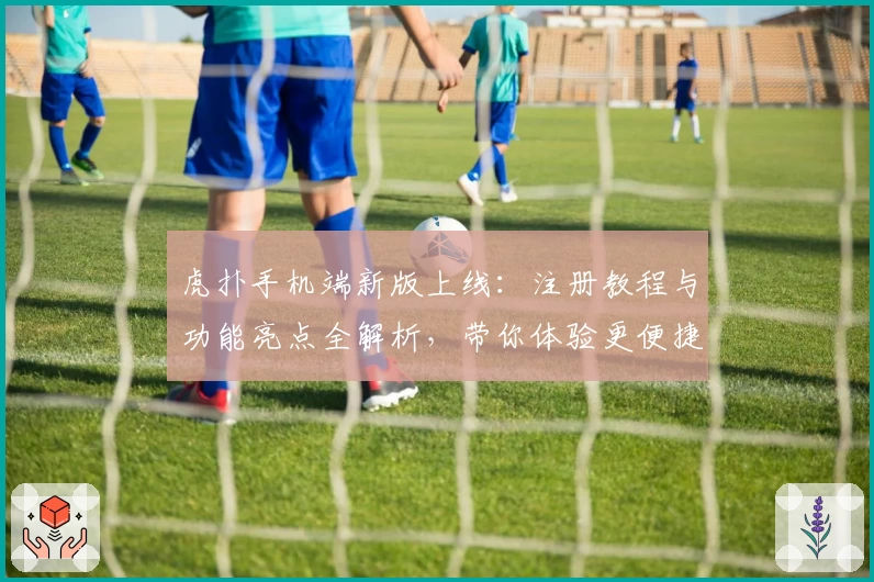 虎扑手机端新版上线：注册教程与功能亮点全解析，带你体验更便捷的社交互动