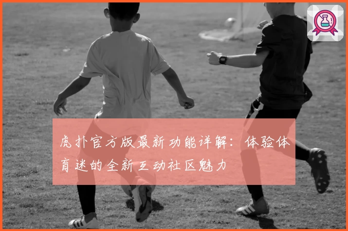 虎扑官方版最新功能详解：体验体育迷的全新互动社区魅力